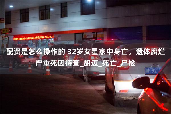 配资是怎么操作的 32岁女星家中身亡，遗体腐烂严重死因待查_胡迈_死亡_尸检