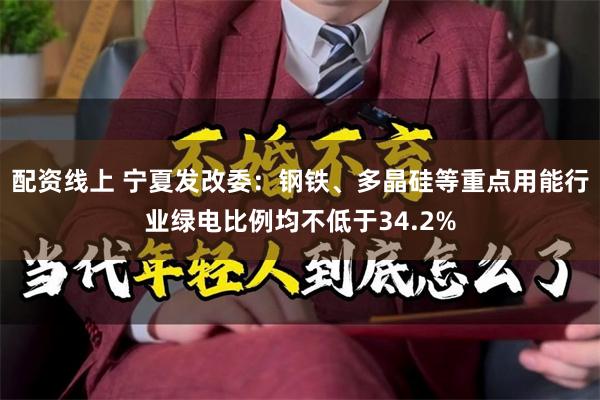 配资线上 宁夏发改委：钢铁、多晶硅等重点用能行业绿电比例均不低于34.2%