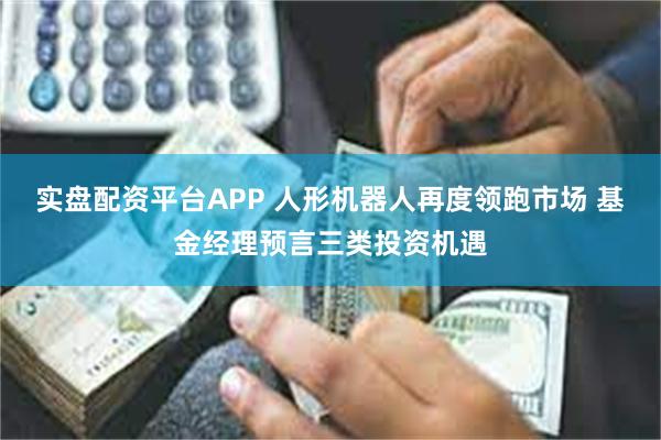 实盘配资平台APP 人形机器人再度领跑市场 基金经理预言三类投资机遇