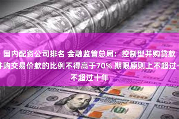 国内配资公司排名 金融监管总局：控制型并购贷款占并购交易价款的比例不得高于70% 期限原则上不超过十年