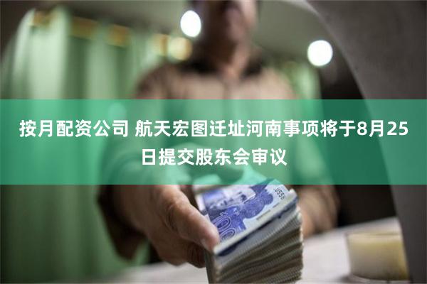 按月配资公司 航天宏图迁址河南事项将于8月25日提交股东会审议