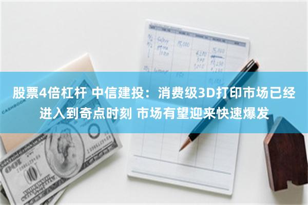 股票4倍杠杆 中信建投：消费级3D打印市场已经进入到奇点时刻 市场有望迎来快速爆发
