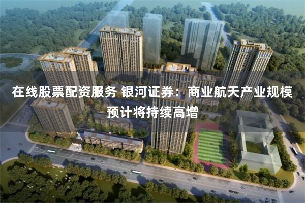 在线股票配资服务 银河证券：商业航天产业规模预计将持续高增