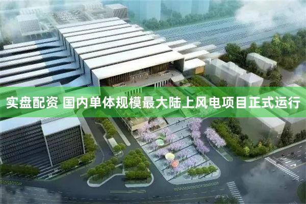 实盘配资 国内单体规模最大陆上风电项目正式运行