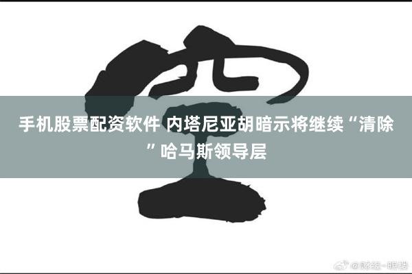 手机股票配资软件 内塔尼亚胡暗示将继续“清除”哈马斯领导层